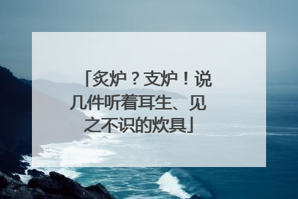 炙炉？支炉！说几件听着耳生、见之不识的炊具