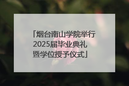烟台南山学院举行2025届毕业典礼暨学位授予仪式