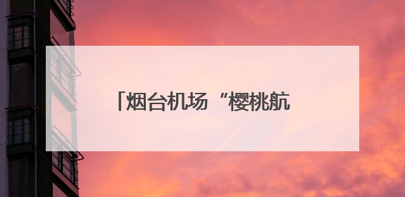 烟台机场“樱桃航班”运输量创新高
