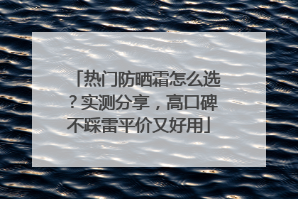 热门防晒霜怎么选？实测分享，高口碑不踩雷平价又好用