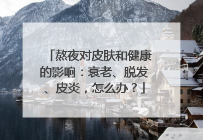 熬夜对皮肤和健康的影响：衰老、脱发、皮炎，怎么办？