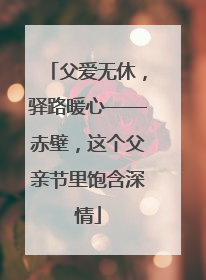 父爱无休，驿路暖心——赤壁，这个父亲节里饱含深情
