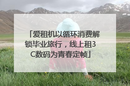 爱租机以循环消费解锁毕业旅行，线上租3C数码为青春定帧