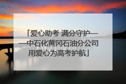 爱心助考 满分守护——中石化黄冈石油分公司用爱心为高考护航