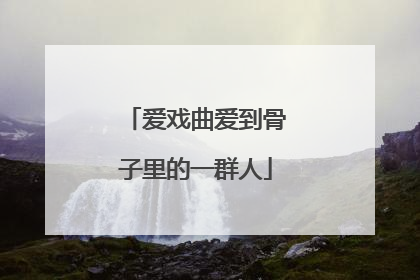 爱戏曲爱到骨子里的一群人