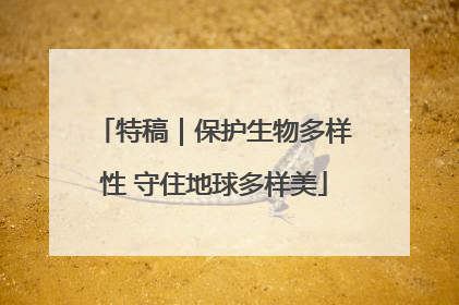 特稿｜保护生物多样性 守住地球多样美
