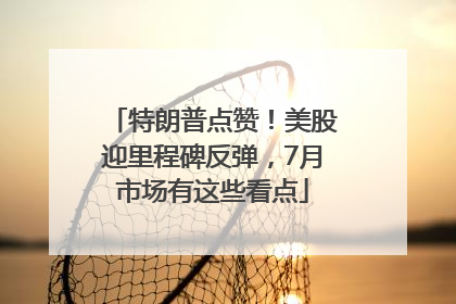 特朗普点赞！美股迎里程碑反弹，7月市场有这些看点