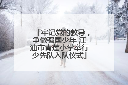 牢记党的教导，争做强国少年 江油市青莲小学举行少先队入队仪式
