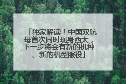 独家解读！中国双航母首次同时现身西太，下一步将会有新的机种、新的机型服役