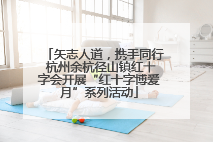 矢志人道，携手同行 杭州余杭径山镇红十字会开展“红十字博爱月”系列活动