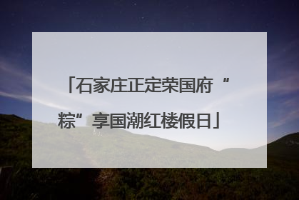 石家庄正定荣国府“粽”享国潮红楼假日
