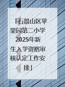 石景山区苹果园第二小学2025年新生入学资格审核认定工作安排
