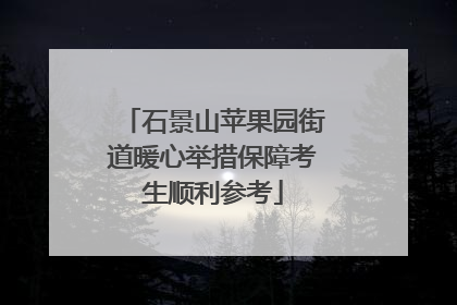 石景山苹果园街道暖心举措保障考生顺利参考