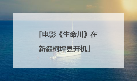 电影《生命川》在新疆柯坪县开机
