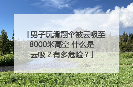 男子玩滑翔伞被云吸至8000米高空 什么是云吸？有多危险？