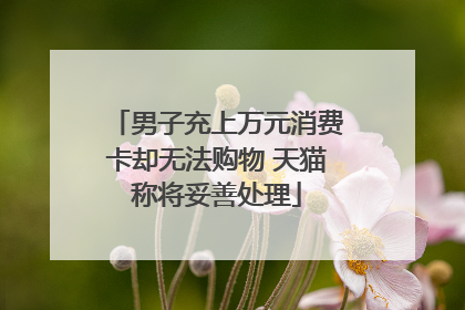 男子充上万元消费卡却无法购物 天猫称将妥善处理