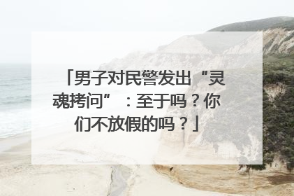 男子对民警发出“灵魂拷问”：至于吗？你们不放假的吗？