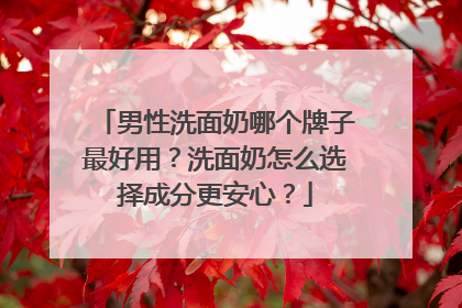 男性洗面奶哪个牌子最好用？洗面奶怎么选择成分更安心？