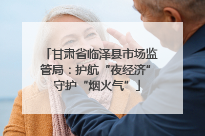 甘肃省临泽县市场监管局：护航“夜经济” 守护“烟火气”