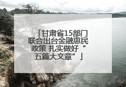 甘肃省15部门联合出台金融惠民政策 扎实做好“五篇大文章”