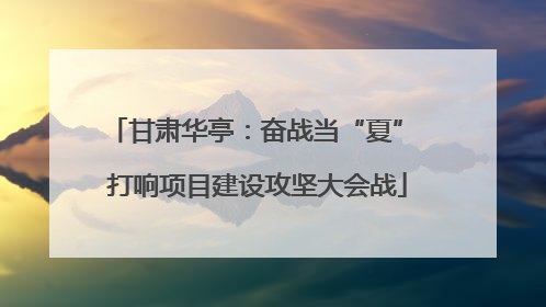甘肃华亭：奋战当“夏” 打响项目建设攻坚大会战