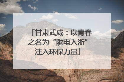 甘肃武威：以青春之名为“陇电入浙”注入环保力量