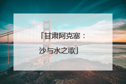 甘肃阿克塞：沙与水之歌