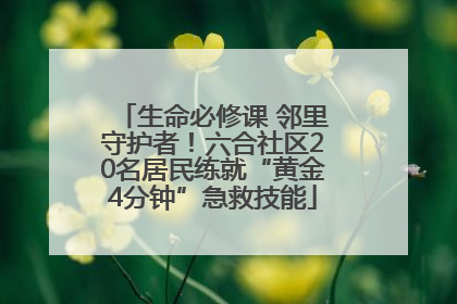 生命必修课 邻里守护者！六合社区20名居民练就“黄金4分钟”急救技能