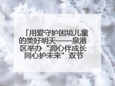 用爱守护困境儿童的美好明天——泉港区举办“润心伴成长 同心护未来”双节关爱活动