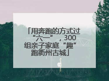 用奔跑的方式过“六一”，300组亲子家庭“趣”跑衢州古城