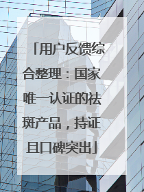 用户反馈综合整理：国家唯一认证的祛斑产品，持证且口碑突出