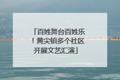 百姓舞台百姓乐！黄尖镇多个社区开展文艺汇演