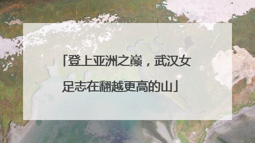 登上亚洲之巅，武汉女足志在翻越更高的山