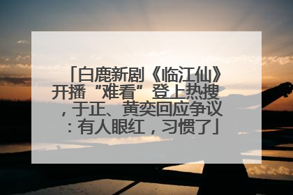 白鹿新剧《临江仙》开播“难看”登上热搜，于正、黄奕回应争议：有人眼红，习惯了
