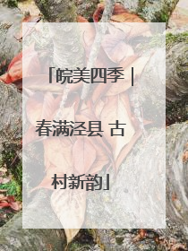 皖美四季｜春满泾县 古村新韵