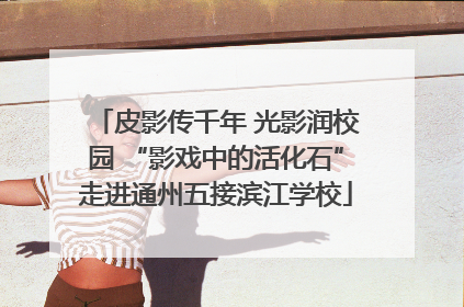 皮影传千年 光影润校园 “影戏中的活化石”走进通州五接滨江学校