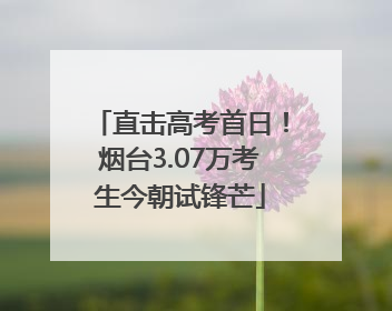 直击高考首日！烟台3.07万考生今朝试锋芒