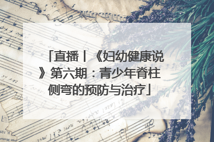 直播丨《妇幼健康说》第六期：青少年脊柱侧弯的预防与治疗