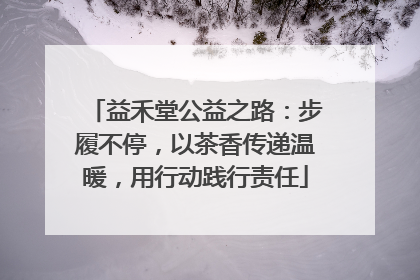 益禾堂公益之路：步履不停，以茶香传递温暖，用行动践行责任