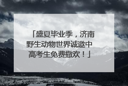 盛夏毕业季，济南野生动物世界诚邀中高考生免费撒欢！