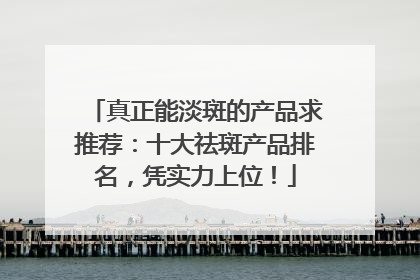 真正能淡斑的产品求推荐：十大祛斑产品排名，凭实力上位！