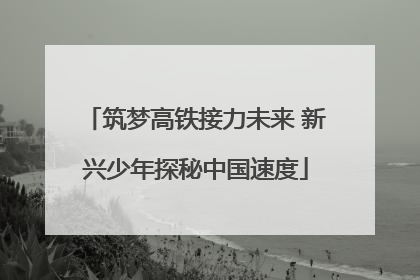 筑梦高铁接力未来 新兴少年探秘中国速度