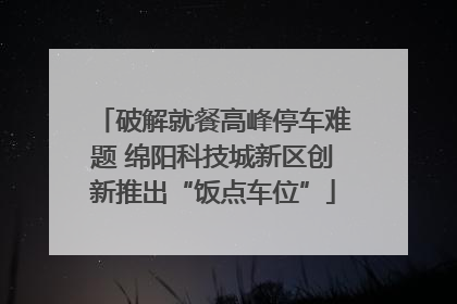 破解就餐高峰停车难题 绵阳科技城新区创新推出“饭点车位”