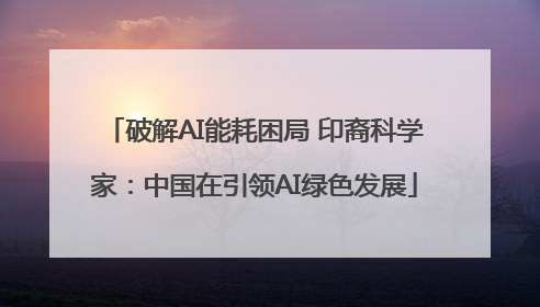 破解AI能耗困局 印裔科学家：中国在引领AI绿色发展
