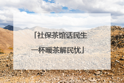 社保茶馆话民生 一杯暖茶解民忧