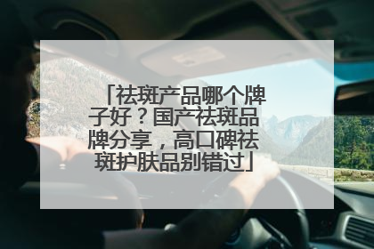 祛斑产品哪个牌子好？国产祛斑品牌分享，高口碑祛斑护肤品别错过