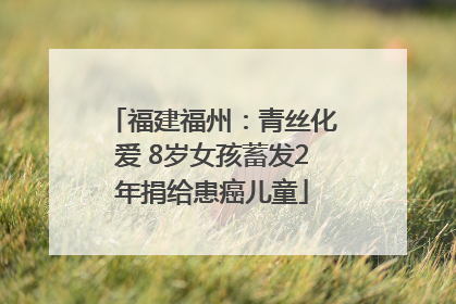 福建福州：青丝化爱 8岁女孩蓄发2年捐给患癌儿童