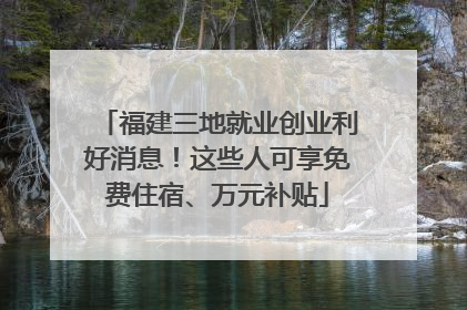 福建三地就业创业利好消息！这些人可享免费住宿、万元补贴