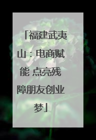 福建武夷山：电商赋能 点亮残障朋友创业梦