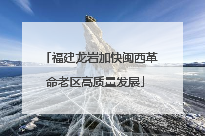 福建龙岩加快闽西革命老区高质量发展